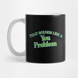 That Sounds Like A You Problem Mug